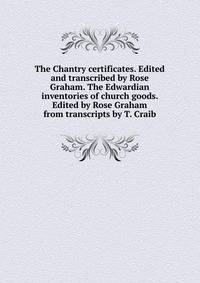 The Chantry certificates. Edited and transcribed by Rose Graham. The Edwardian inventories of church goods. Edited by Rose Graham from transcripts by T. Craib