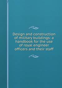 Design and construction of military buildings: a handbook for the use of royal engineer officers and their staff