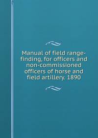 Manual of field range-finding, for officers and non-commissioned officers of horse and field artillery. 1890