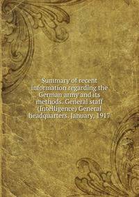 Summary of recent information regarding the German army and its methods. General staff (Intelligence) General headquarters. January, 1917
