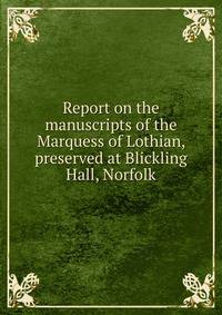 Report on the manuscripts of the Marquess of Lothian, preserved at Blickling Hall, Norfolk