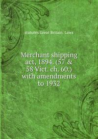 Merchant shipping act, 1894. (57 &amp; 58 Vict. ch. 60.) with amendments to 1932