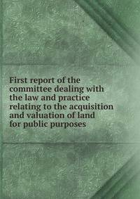 First report of the committee dealing with the law and practice relating to the acquisition and valuation of land for public purposes