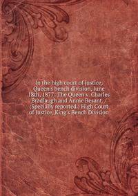 In the high court of justice, Queen's bench division, June 18th, 1877: The Queen v. Charles Bradlaugh and Annie Besant. / (Specially reported.) High Court of Justice, King's Bench Division