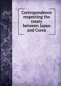Correspondence respecting the treaty between Japan and Corea