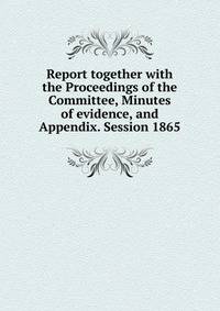 Report together with the Proceedings of the Committee, Minutes of evidence, and Appendix. Session 1865