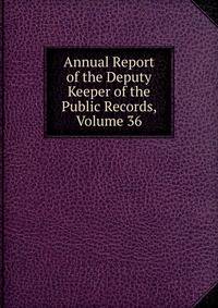 Annual Report of the Deputy Keeper of the Public Records, Volume 36