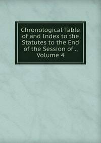 Chronological Table of and Index to the Statutes to the End of the Session of ., Volume 4