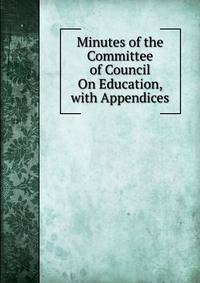 Minutes of the Committee of Council On Education, with Appendices