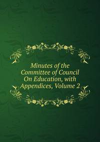 Minutes of the Committee of Council On Education, with Appendices, Volume 2