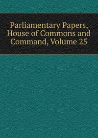Parliamentary Papers, House of Commons and Command, Volume 25