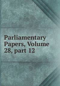 Parliamentary Papers, Volume 28, part 12