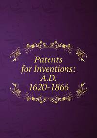 Patents for Inventions: A.D. 1620-1866