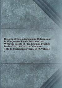 Reports of Cases Argued and Determined in the Queen's Bench Practice Court: With the Points of Pleading and Practice Decided in the Courts of Common . 1843 to Michaelmas Term, 1849, Volume 4