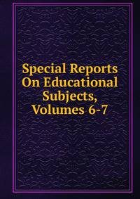 Special Reports On Educational Subjects, Volumes 6-7