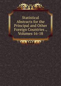 Statistical Abstracts for the Principal and Other Foreign Countries ., Volumes 16-18