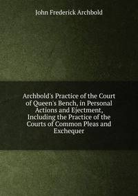 Archbold's Practice of the Court of Queen's Bench, in Personal Actions and Ejectment, Including the Practice of the Courts of Common Pleas and Exchequer