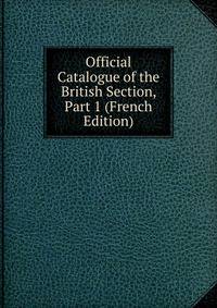 Official Catalogue of the British Section, Part 1 (French Edition)