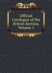 Official Catalogue of the British Section, Volume 1