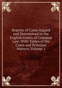 Reports of Cases Argued and Determined in the English Courts of Common Law: With Tables of the Cases and Principal Matters, Volume 1
