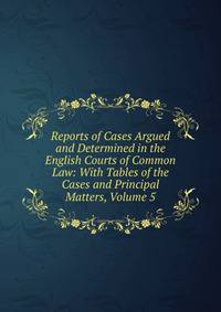 Reports of Cases Argued and Determined in the English Courts of Common Law: With Tables of the Cases and Principal Matters, Volume 5