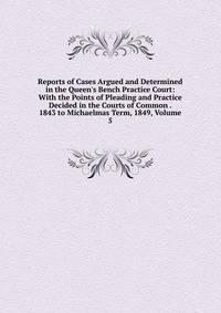 Reports of Cases Argued and Determined in the Queen's Bench Practice Court: With the Points of Pleading and Practice Decided in the Courts of Common . 1843 to Michaelmas Term, 1849, Volume 5
