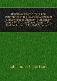 Reports of Cases Argued and Determined in the Courts of Exchequer and Exchequer Chamber, from Hilary Term, 6 Will: Iv., to Easter Term 10 Vict. Both Inclusive. 1836-1847, Volume 11