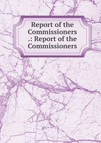 Report of the Commissioners .: Report of the Commissioners