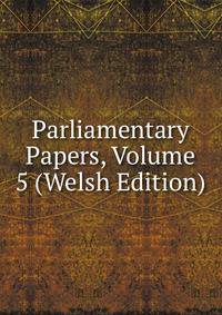 Parliamentary Papers, Volume 5 (Welsh Edition)