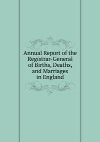 Annual Report of the Registrar-General of Births, Deaths, and Marriages in England