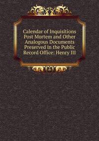 Calendar of Inquisitions Post Mortem and Other Analogous Documents Preserved in the Public Record Office: Henry III