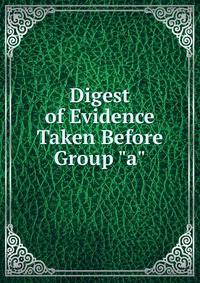 Digest of Evidence Taken Before Group "a".