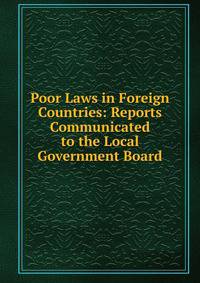 Poor Laws in Foreign Countries: Reports Communicated to the Local Government Board