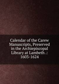 Calendar of the Carew Manuscripts, Preserved in the Archiepiscopal Library at Lambeth .: 1603-1624