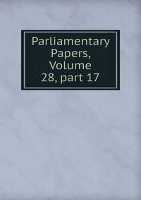 Parliamentary Papers, Volume 28, part 17