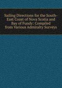 Sailing Directions for the South-East Coast of Nova Scotia and Bay of Fundy: Compiled from Various Admiralty Surveys