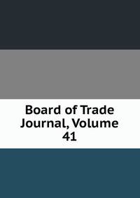 Board of Trade Journal, Volume 41