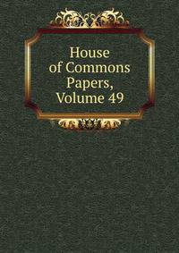 House of Commons Papers, Volume 49