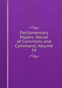 Parliamentary Papers, House of Commons and Command, Volume 54