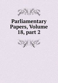 Parliamentary Papers, Volume 18, part 2