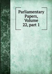 Parliamentary Papers, Volume 22, part 1
