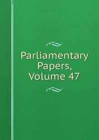 Parliamentary Papers, Volume 47