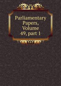 Parliamentary Papers, Volume 49, part 1