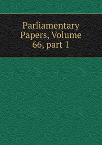 Parliamentary Papers, Volume 66, part 1