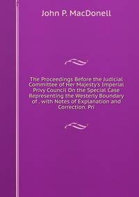 The Proceedings Before the Judicial Committee of Her Majesty's Imperial Privy Council On the Special Case Representing the Westerly Boundary of . with Notes of Explanation and Correction. Pri