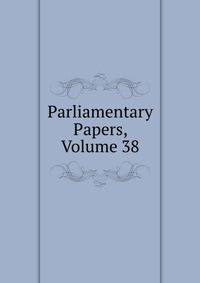 Parliamentary Papers, Volume 38