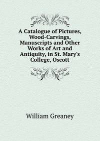 A Catalogue of Pictures, Wood-Carvings, Manuscripts and Other Works of Art and Antiquity, in St. Mary's College, Oscott