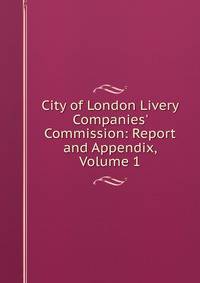 City of London Livery Companies' Commission: Report and Appendix, Volume 1