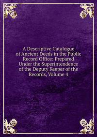 A Descriptive Catalogue of Ancient Deeds in the Public Record Office: Prepared Under the Superintendence of the Deputy Keeper of the Records, Volume 4