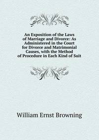 An Exposition of the Laws of Marriage and Divorce: As Administered in the Court for Divorce and Matrimonial Causes, with the Method of Procedure in Each Kind of Suit